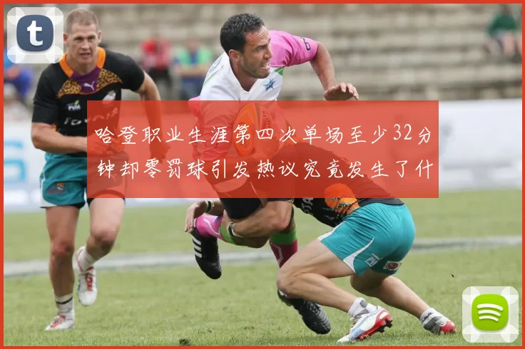 哈登职业生涯第四次单场至少32分钟却零罚球引发热议究竟发生了什么