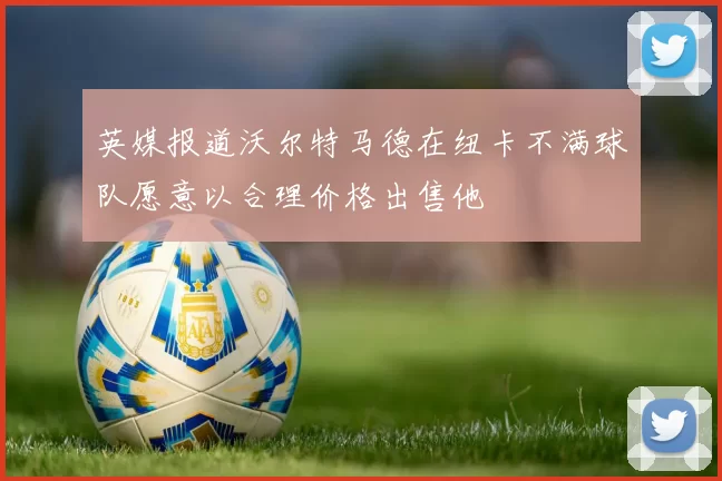 英媒报道沃尔特马德在纽卡不满球队愿意以合理价格出售他