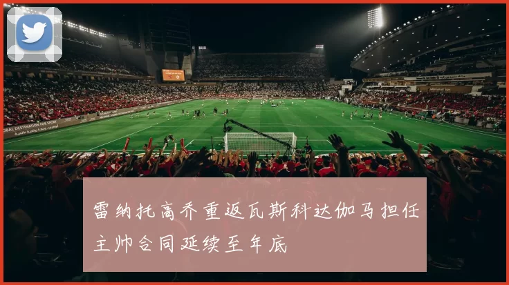 雷纳托高乔重返瓦斯科达伽马担任主帅合同延续至年底