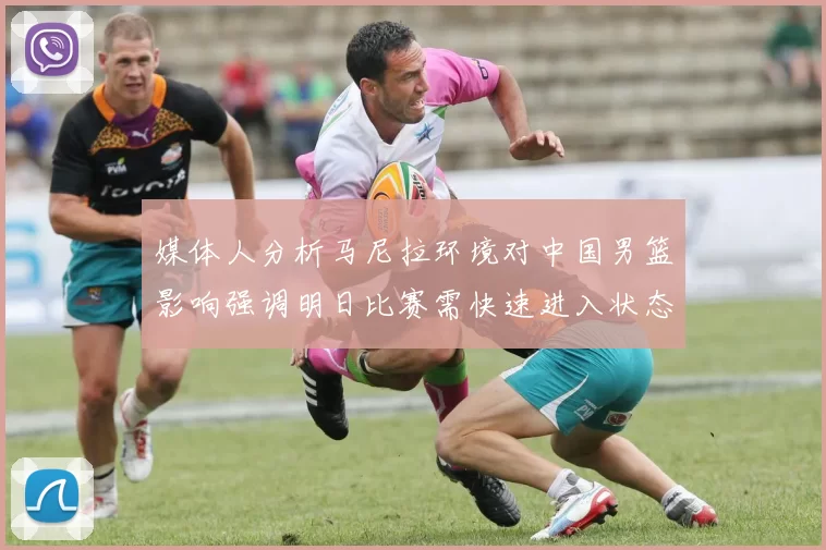 媒体人分析马尼拉环境对中国男篮影响强调明日比赛需快速进入状态